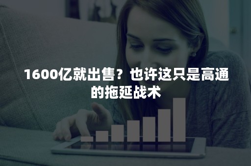 1600亿就出售？也许这只是高通的拖延战术