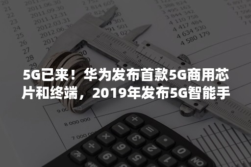 5G已来！华为发布首款5G商用芯片和终端，2019年发布5G智能手机