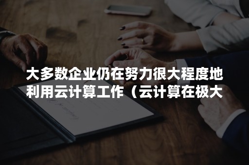 大多数企业仍在努力很大程度地利用云计算工作（云计算在极大地方便用户和企业）