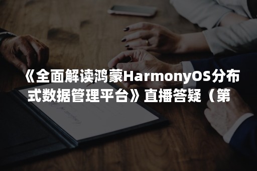 《全面解读鸿蒙HarmonyOS分布式数据管理平台》直播答疑（第三弹）（鸿蒙系统HarmonyOS）