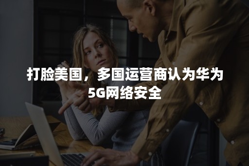 打脸美国，多国运营商认为华为5G网络安全