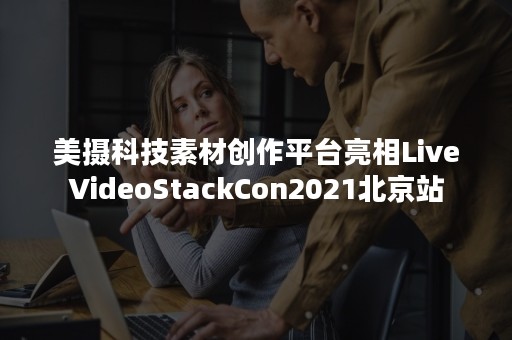 美摄科技素材创作平台亮相LiveVideoStackCon2021北京站