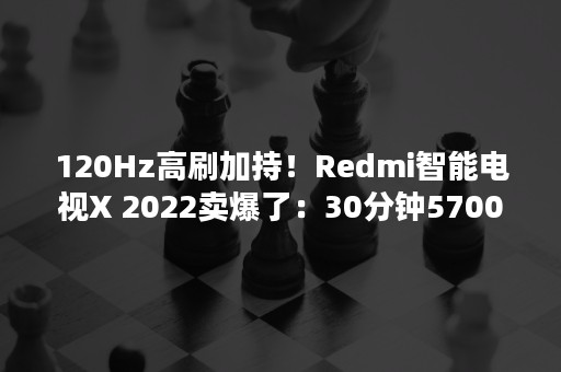 120Hz高刷加持！Redmi智能电视X 2022卖爆了：30分钟5700万元