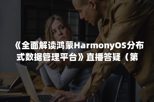 《全面解读鸿蒙HarmonyOS分布式数据管理平台》直播答疑（第三弹）（鸿蒙HarmonyOs系统）