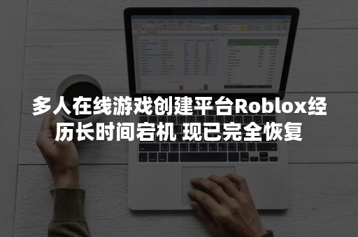 多人在线游戏创建平台Roblox经历长时间宕机 现已完全恢复