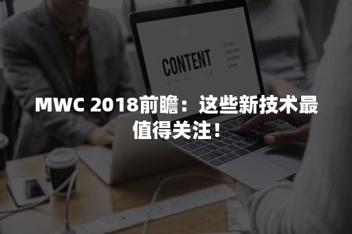 MWC 2018前瞻：这些新技术最值得关注！