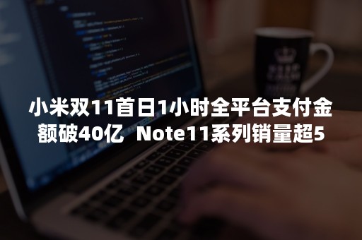 小米双11首日1小时全平台支付金额破40亿  Note11系列销量超50万台