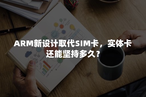 ARM新设计取代SIM卡，实体卡还能坚持多久？