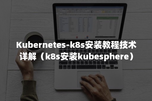 Kubernetes-k8s安装教程技术详解（k8s安装kubesphere）