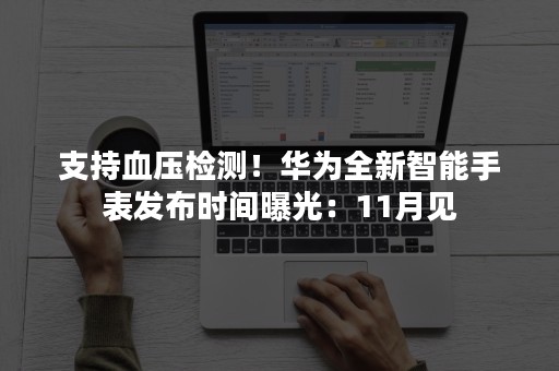 支持血压检测！华为全新智能手表发布时间曝光：11月见