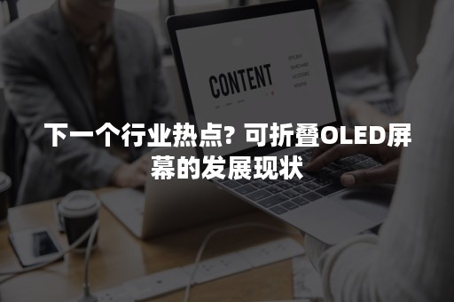 下一个行业热点? 可折叠OLED屏幕的发展现状