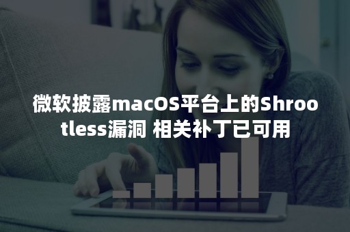 微软披露macOS平台上的Shrootless漏洞 相关补丁已可用