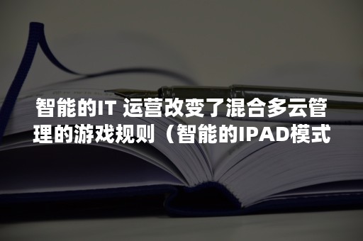 智能的IT 运营改变了混合多云管理的游戏规则（智能的IPAD模式）