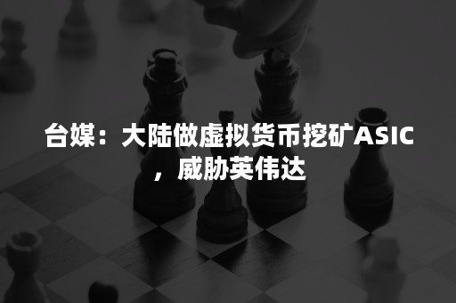 台媒：大陆做虚拟货币挖矿ASIC，威胁英伟达