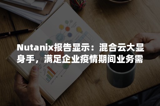 Nutanix报告显示：混合云大显身手，满足企业疫情期间业务需求