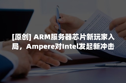 [原创] ARM服务器芯片新玩家入局，Ampere对Intel发起新冲击