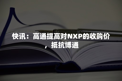 快讯：高通提高对NXP的收购价，抵抗博通