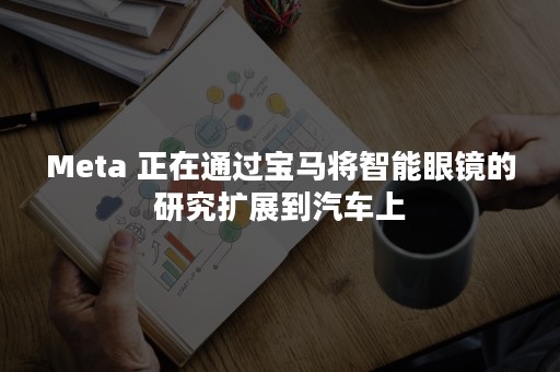 Meta 正在通过宝马将智能眼镜的研究扩展到汽车上