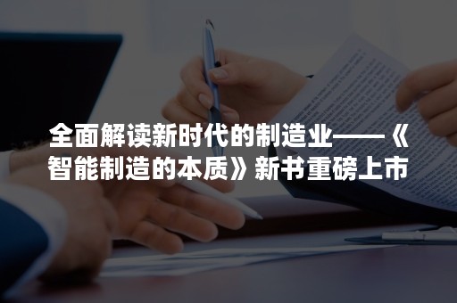 全面解读新时代的制造业——《智能制造的本质》新书重磅上市！