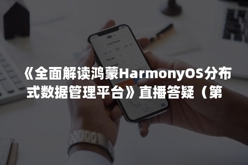 《全面解读鸿蒙HarmonyOS分布式数据管理平台》直播答疑（第二弹）（鸿蒙HarmonyOs系统）