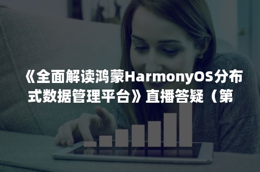 《全面解读鸿蒙HarmonyOS分布式数据管理平台》直播答疑（第一弹）（鸿蒙系统harmonyos）