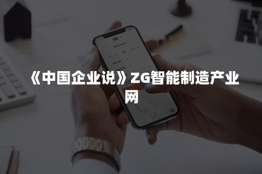 《中国企业说》ZG智能制造产业网