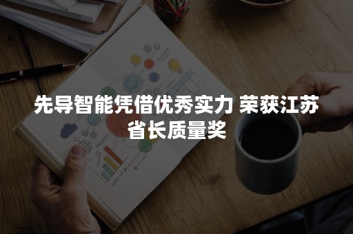 先导智能凭借优秀实力 荣获江苏省长质量奖