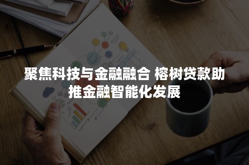 聚焦科技与金融融合 榕树贷款助推金融智能化发展