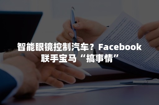 智能眼镜控制汽车？Facebook联手宝马“搞事情”