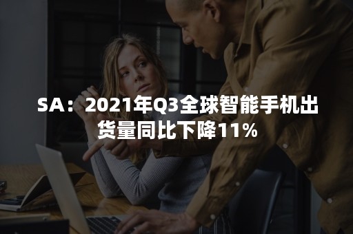 SA：2021年Q3全球智能手机出货量同比下降11%