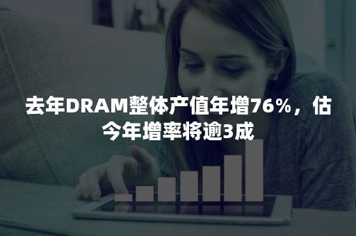 去年DRAM整体产值年增76%，估今年增率将逾3成