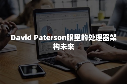 David Paterson眼里的处理器架构未来