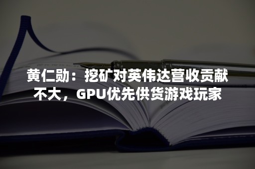 黄仁勋：挖矿对英伟达营收贡献不大，GPU优先供货游戏玩家