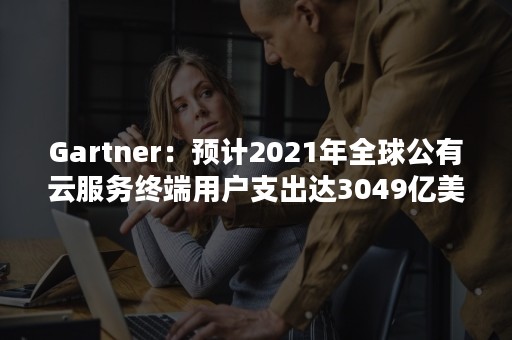 Gartner：预计2021年全球公有云服务终端用户支出达3049亿美元（2020世界云计算市场占有率）