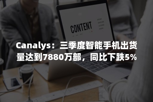 Canalys：三季度智能手机出货量达到7880万部，同比下跌5%