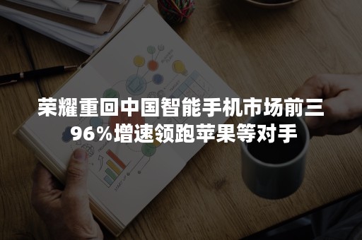 荣耀重回中国智能手机市场前三 96%增速领跑苹果等对手