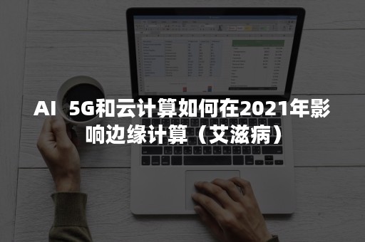 AI  5G和云计算如何在2021年影响边缘计算（艾滋病）