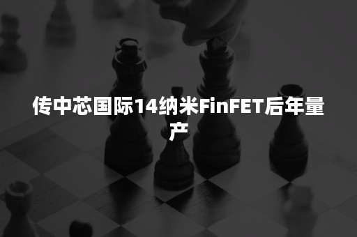 传中芯国际14纳米FinFET后年量产