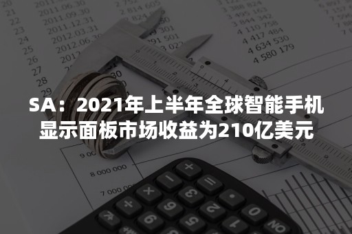 SA：2021年上半年全球智能手机显示面板市场收益为210亿美元