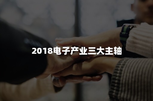 2018电子产业三大主轴