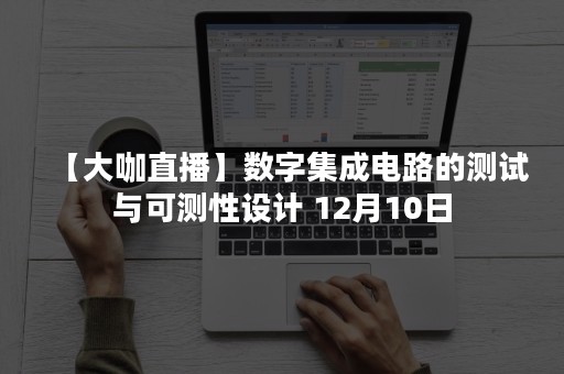 【大咖直播】数字集成电路的测试与可测性设计 12月10日