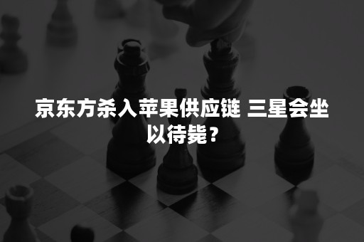 京东方杀入苹果供应链 三星会坐以待毙？