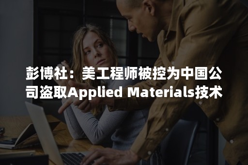 彭博社：美工程师被控为中国公司盗取Applied Materials技术