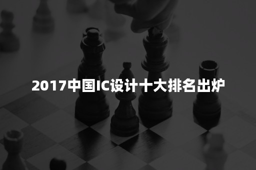 2017中国IC设计十大排名出炉