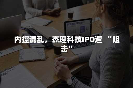 内控混乱，杰理科技IPO遭 “阻击”