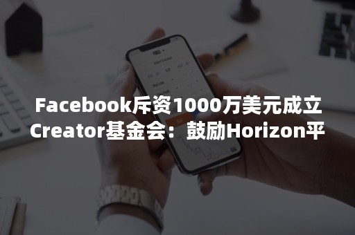 Facebook斥资1000万美元成立Creator基金会：鼓励Horizon平台内容创作