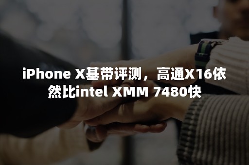 iPhone X基带评测，高通X16依然比intel XMM 7480快