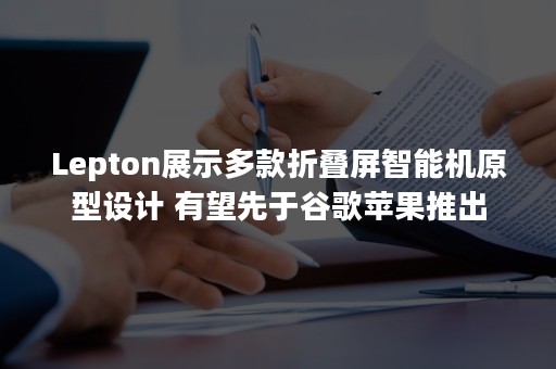 Lepton展示多款折叠屏智能机原型设计 有望先于谷歌苹果推出