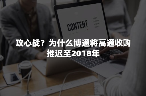 攻心战？为什么博通将高通收购推迟至2018年