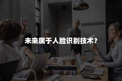 未来属于人脸识别技术？